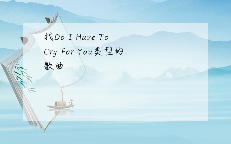 找Do I Have To Cry For You类型的歌曲