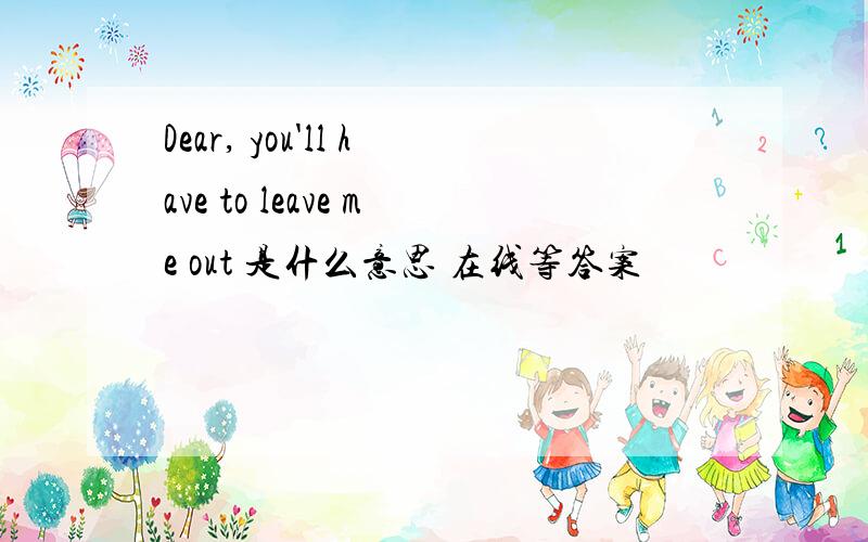 Dear, you'll have to leave me out 是什么意思 在线等答案