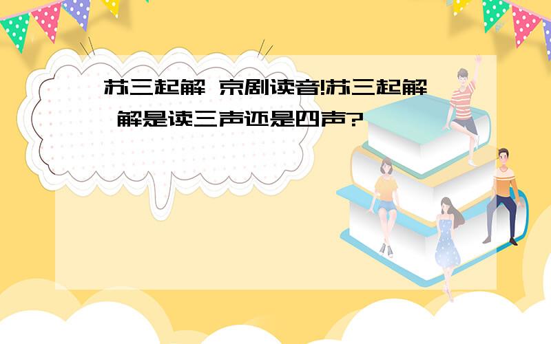 苏三起解 京剧读音!苏三起解 解是读三声还是四声?