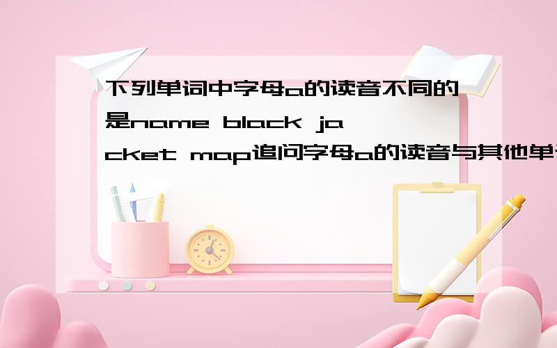 下列单词中字母a的读音不同的是name black jacket map追问字母a的读音与其他单词不同的是______ A name B black C jacket D map