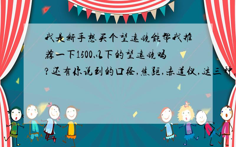 我是新手想买个望远镜能帮我推荐一下1500以下的望远镜吗?还有你说到的口径,焦距,赤道仪,这三种怎么分辨好坏