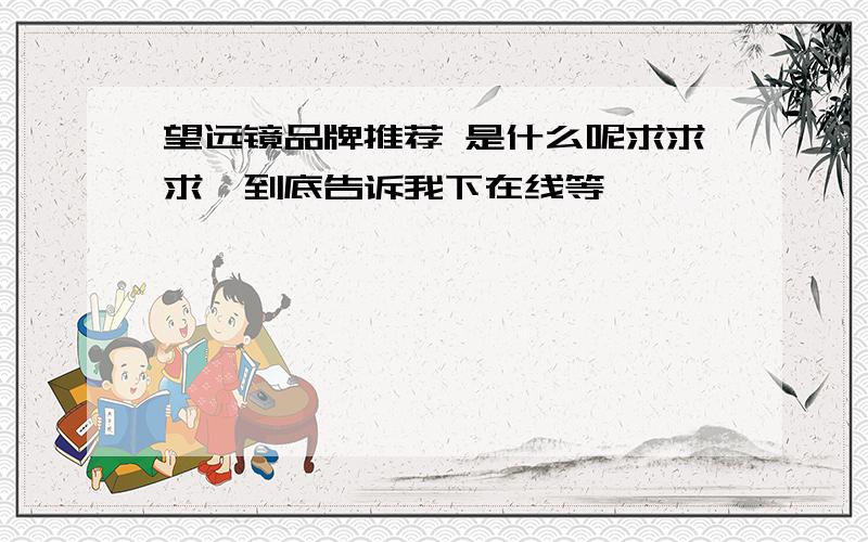 望远镜品牌推荐 是什么呢求求求,到底告诉我下在线等