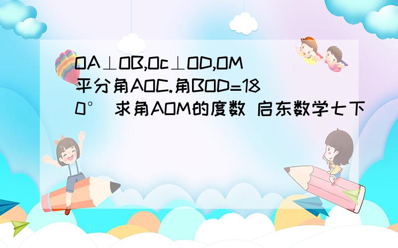 OA⊥OB,Oc⊥OD,OM平分角AOC.角BOD=180° 求角AOM的度数 启东数学七下