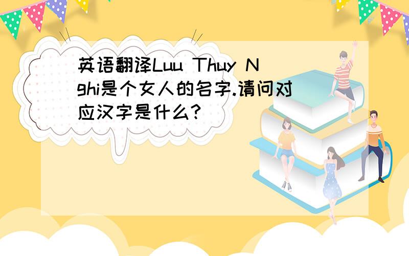 英语翻译Luu Thuy Nghi是个女人的名字.请问对应汉字是什么?