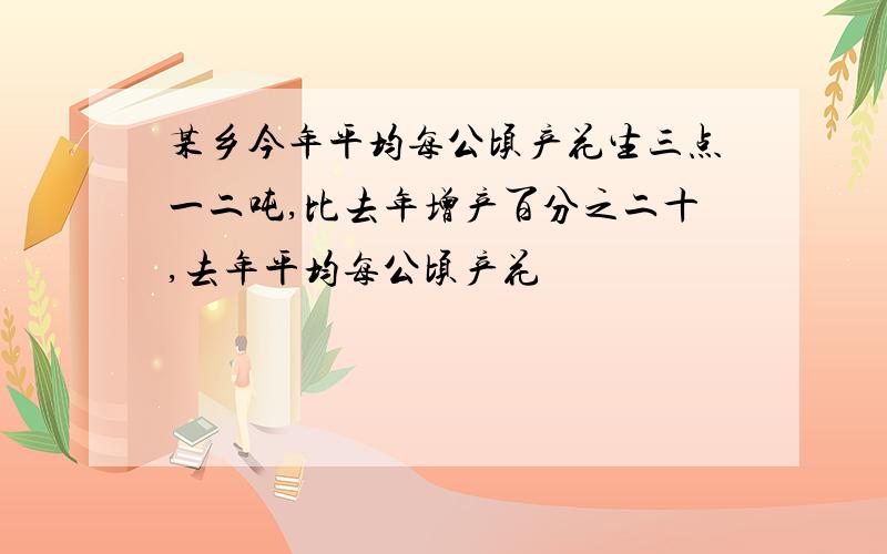 某乡今年平均每公顷产花生三点一二吨,比去年增产百分之二十,去年平均每公顷产花