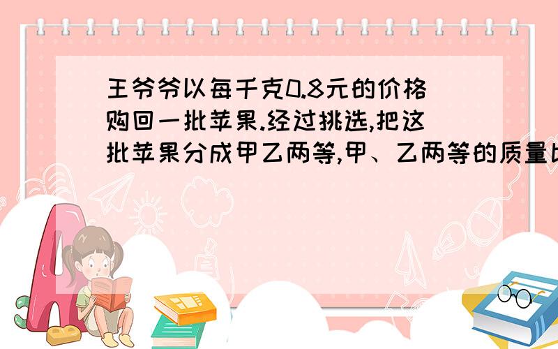 王爷爷以每千克0.8元的价格购回一批苹果.经过挑选,把这批苹果分成甲乙两等,甲、乙两等的质量比三比五.乙等只能以0.7元的价格出售,王爷爷要想获得25%的利润,甲等苹果每千克应买多少元?