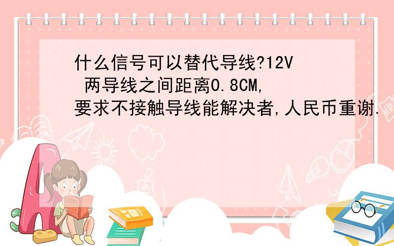 什么信号可以替代导线?12V 两导线之间距离0.8CM,要求不接触导线能解决者,人民币重谢.