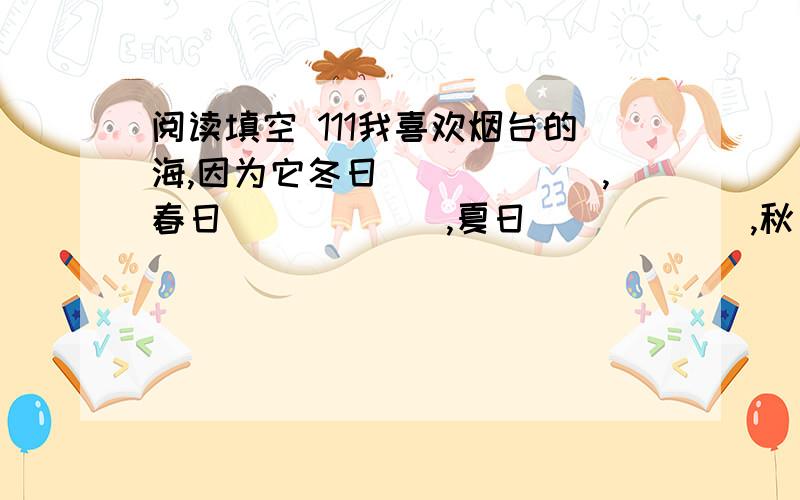 阅读填空 111我喜欢烟台的海,因为它冬日______,春日______,夏日______,秋日______.作者运用比喻和拟人的手法将春天里烟台的海描绘得是那样可爱,文中同时使用这两种手法的一句话是__________________