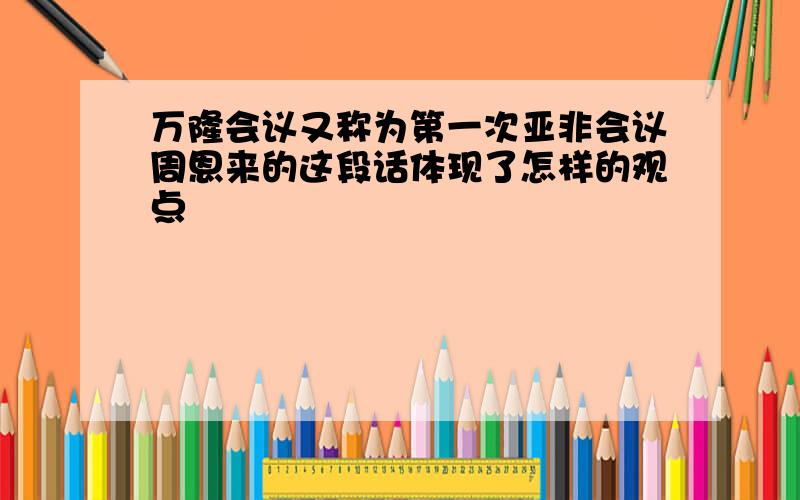 万隆会议又称为第一次亚非会议周恩来的这段话体现了怎样的观点