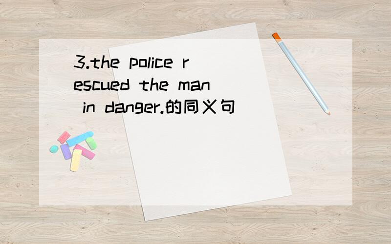 3.the police rescued the man in danger.的同义句