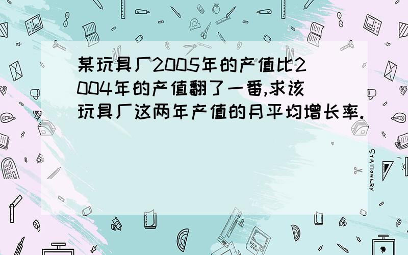 某玩具厂2005年的产值比2004年的产值翻了一番,求该玩具厂这两年产值的月平均增长率.