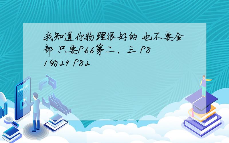 我知道你物理很好的 也不要全部 只要P66第二、三 P81的29 P82