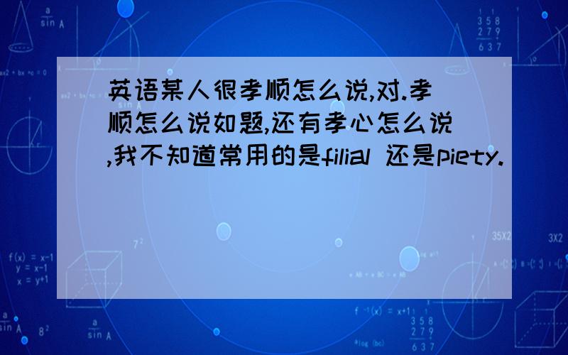 英语某人很孝顺怎么说,对.孝顺怎么说如题,还有孝心怎么说,我不知道常用的是filial 还是piety.