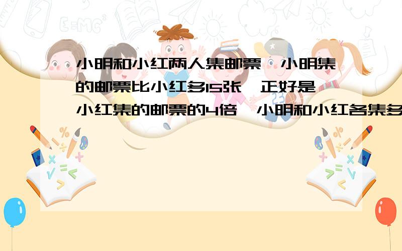 小明和小红两人集邮票,小明集的邮票比小红多15张,正好是小红集的邮票的4倍,小明和小红各集多少张邮票?