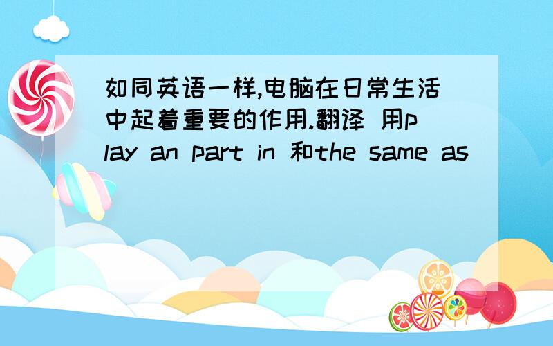 如同英语一样,电脑在日常生活中起着重要的作用.翻译 用play an part in 和the same as