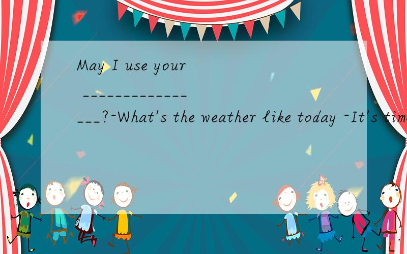 May I use your ________________?-What's the weather like today -It's time for ________________.I often do my homework at _________________.It 's time for _____.Little Tommy had some _________ for breakast.