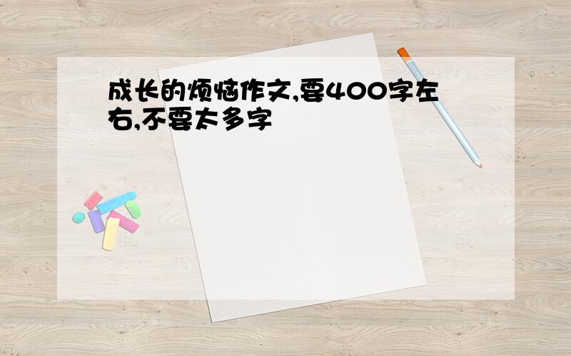 成长的烦恼作文,要400字左右,不要太多字