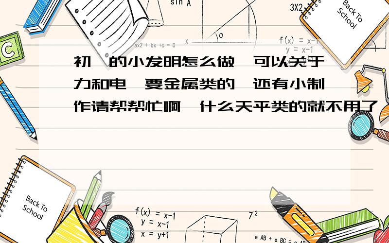 初一的小发明怎么做,可以关于力和电,要金属类的,还有小制作请帮帮忙啊,什么天平类的就不用了,最好独特一点,又实用价值,可以稍微复杂一点,还有小制作也想用废弃的物品做.帮忙想想