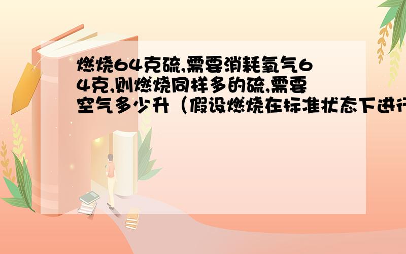 燃烧64克硫,需要消耗氧气64克,则燃烧同样多的硫,需要空气多少升（假设燃烧在标准状态下进行,此状态下氧气的密度为1.429克/升）