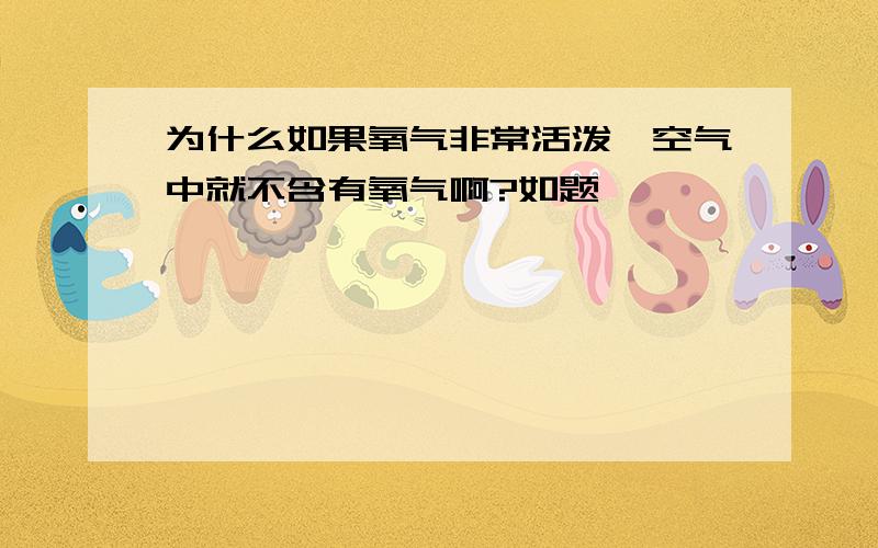 为什么如果氧气非常活泼,空气中就不含有氧气啊?如题、