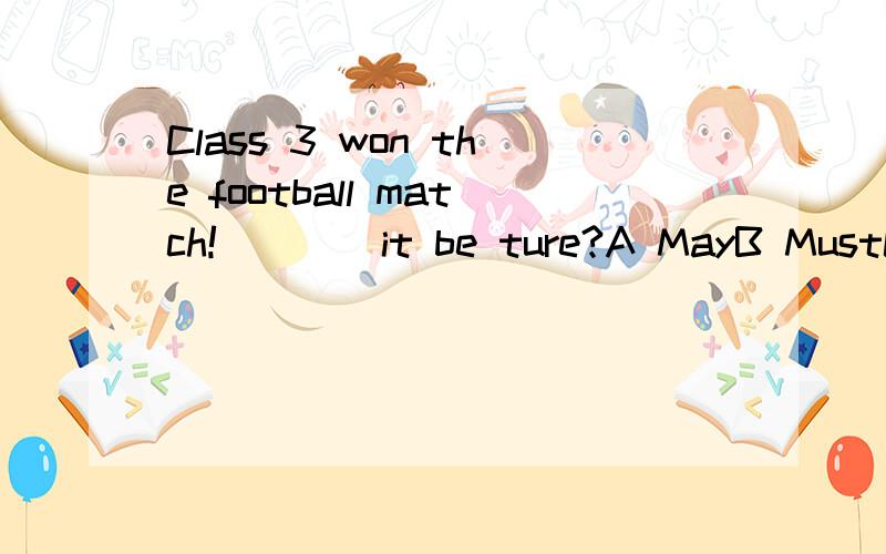 Class 3 won the football match!____it be ture?A MayB MustC WillD Can选哪个?