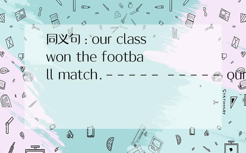 同义句：our class won the football match.----- ----- our class won the football match.our class won the football match------ ------- -------.