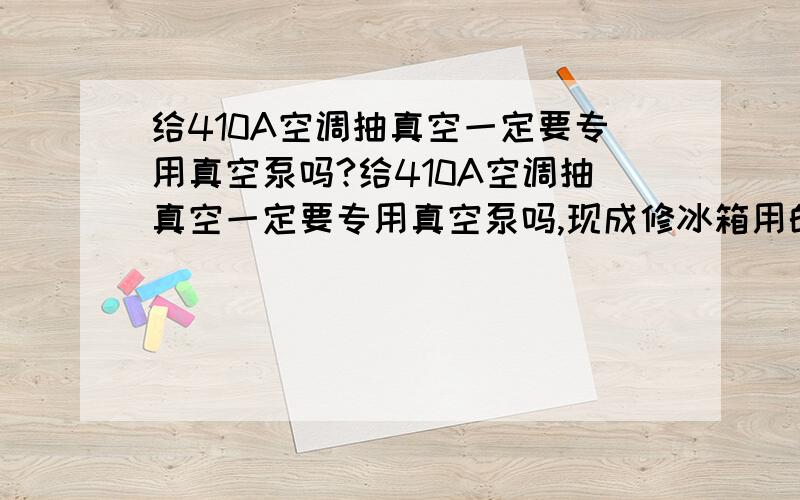 给410A空调抽真空一定要专用真空泵吗?给410A空调抽真空一定要专用真空泵吗,现成修冰箱用的真空泵不能用吗?如果是为了在突然停电时真空泵油进入系统,可否加装一个单向阀来解决?