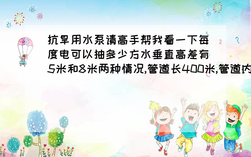 抗旱用水泵请高手帮我看一下每度电可以抽多少方水垂直高差有5米和8米两种情况,管道长400米,管道内径150毫米塑料管,流量在50方每小时,请教在这样条件下的现代水泵技术一度电能抽多少方