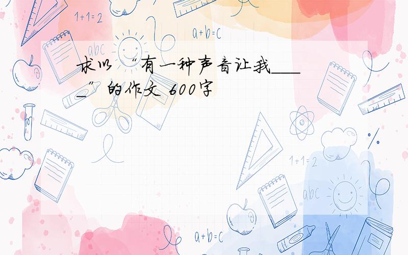 求以 “有一种声音让我____”的作文 600字