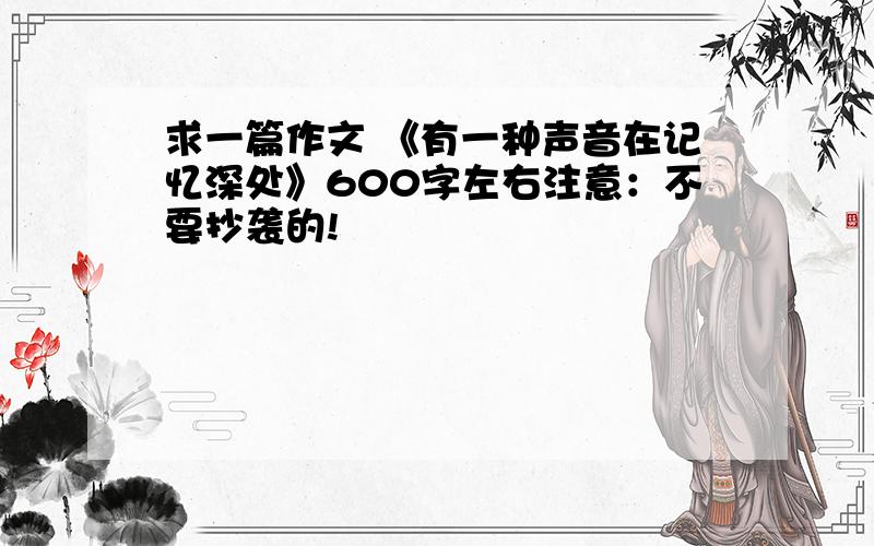 求一篇作文 《有一种声音在记忆深处》600字左右注意：不要抄袭的!