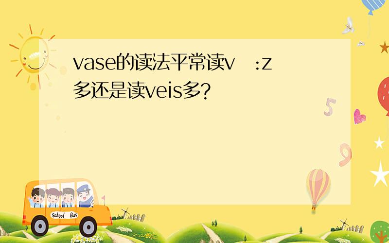 vase的读法平常读vɑ:z多还是读veis多?