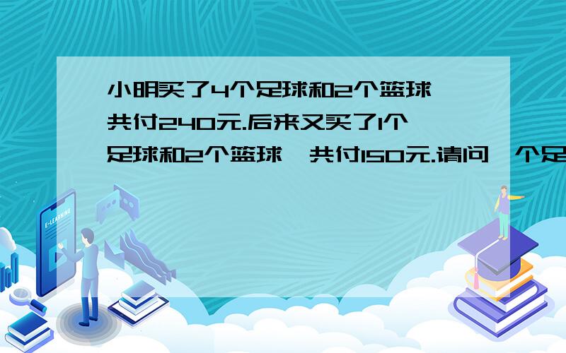 小明买了4个足球和2个篮球,共付240元.后来又买了1个足球和2个篮球,共付150元.请问一个足球和一个篮...小明买了4个足球和2个篮球,共付240元.后来又买了1个足球和2个篮球,共付150元.请问一个足