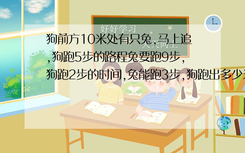 狗前方10米处有只兔,马上追,狗跑5步的路程兔要跑9步,狗跑2步的时间,兔能跑3步,狗跑出多少米能追上兔