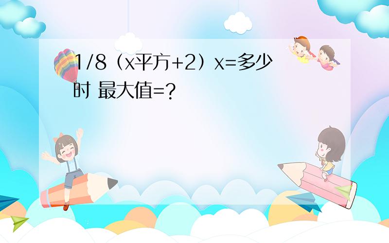 1/8（x平方+2）x=多少时 最大值=?