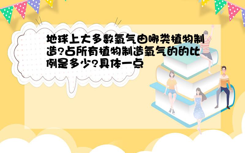 地球上大多数氧气由哪类植物制造?占所有植物制造氧气的的比例是多少?具体一点