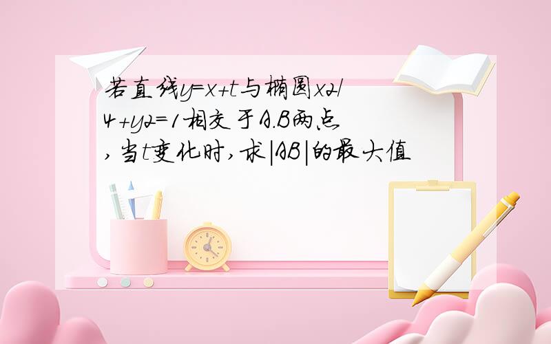 若直线y=x+t与椭圆x2/4+y2=1相交于A.B两点,当t变化时,求|AB|的最大值