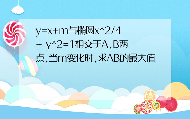 y=x+m与椭圆x^2/4 + y^2=1相交于A,B两点,当m变化时,求AB的最大值