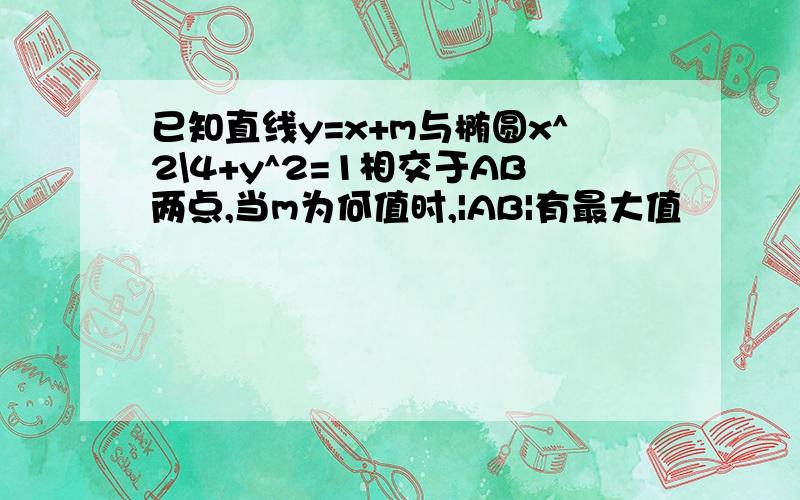 已知直线y=x+m与椭圆x^2\4+y^2=1相交于AB两点,当m为何值时,|AB|有最大值