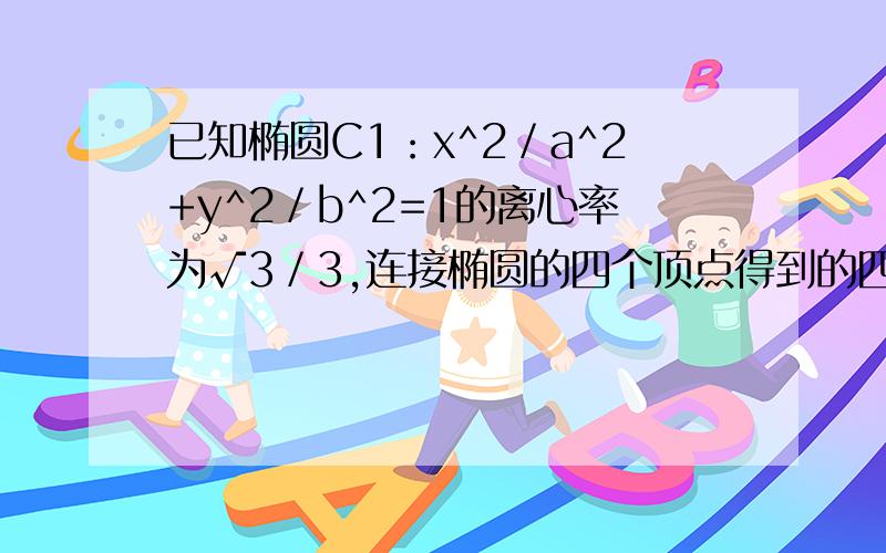 已知椭圆C1：x^2／a^2+y^2／b^2=1的离心率为√3／3,连接椭圆的四个顶点得到的四边形的面积为2√6⒈求椭圆C1的方程⒉设椭圆C1的左焦点为F1,右焦点为F2,直线l1过点F1且垂直于椭圆的长轴,动直线l2