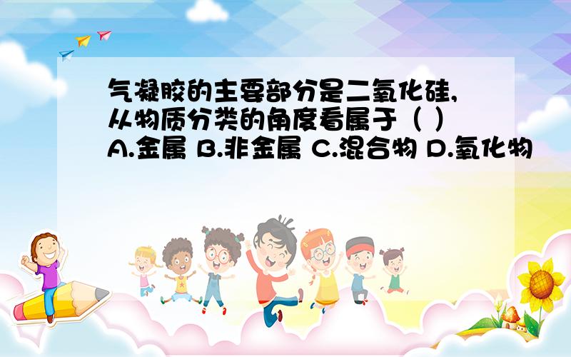 气凝胶的主要部分是二氧化硅,从物质分类的角度看属于（ ）A.金属 B.非金属 C.混合物 D.氧化物