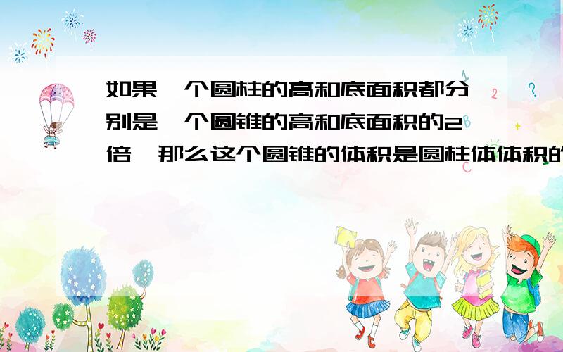 如果一个圆柱的高和底面积都分别是一个圆锥的高和底面积的2倍,那么这个圆锥的体积是圆柱体体积的几分之几