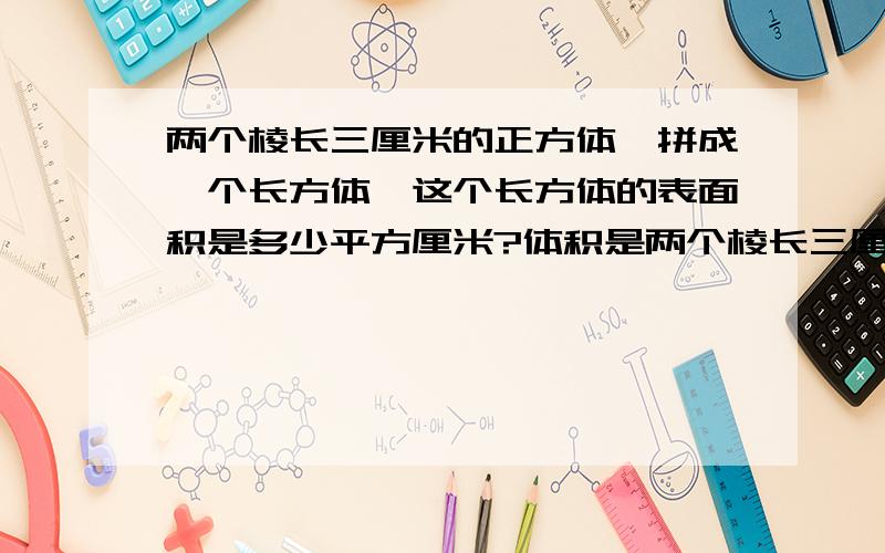 两个棱长三厘米的正方体,拼成一个长方体,这个长方体的表面积是多少平方厘米?体积是两个棱长三厘米的正方体,拼成一个长方体,这个长方体的表面积是多少平方厘米?体积是多少厘米、快