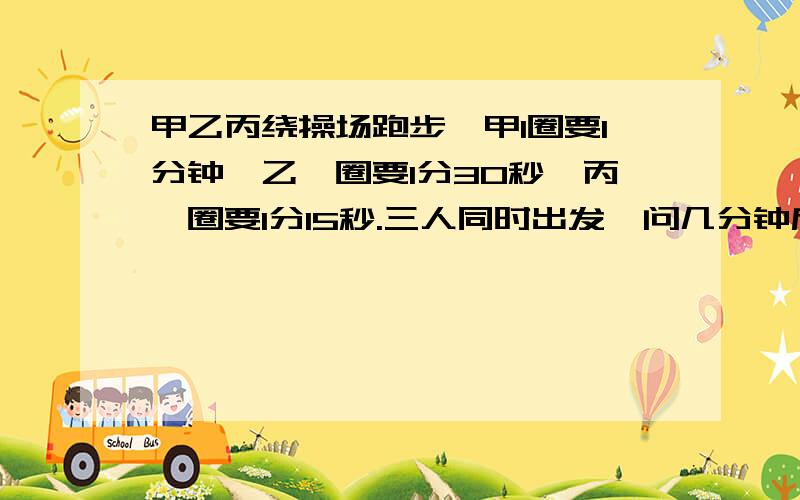 甲乙丙绕操场跑步,甲1圈要1分钟,乙一圈要1分30秒,丙一圈要1分15秒.三人同时出发,问几分钟后3人同时在起点相遇?相遇时各跑几圈?