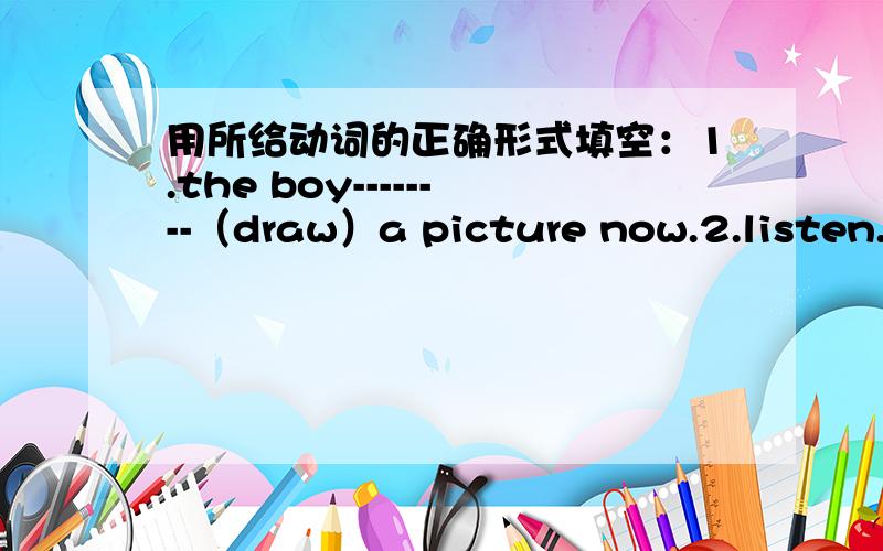 用所给动词的正确形式填空：1.the boy--------（draw）a picture now.2.listen.some girls-----（sing）in the classroom.3.my mother--------（cook）some nice food now.4.what----you------（do）now?5.look.they---------（have）an english