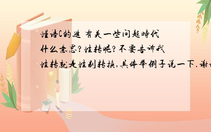 懂语C的进 有关一些问题时代什么意思?性转呢?不要告诉我性转就是性别转换,具体举例子说一下.谢谢