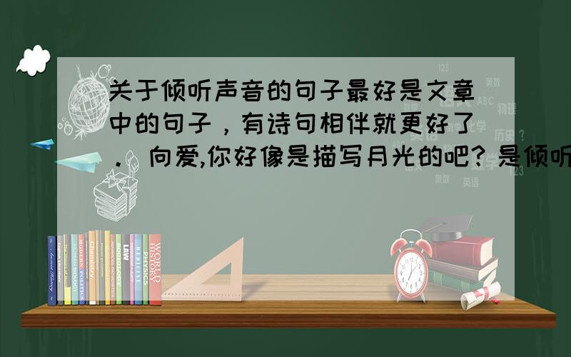 关于倾听声音的句子最好是文章中的句子，有诗句相伴就更好了。 向爱,你好像是描写月光的吧？是倾听啊，再次声明主题...