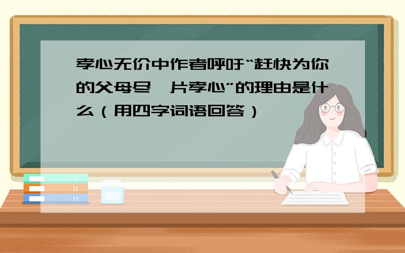 孝心无价中作者呼吁“赶快为你的父母尽一片孝心”的理由是什么（用四字词语回答）