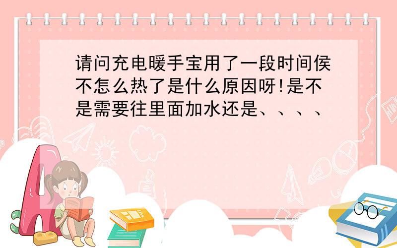 请问充电暖手宝用了一段时间侯不怎么热了是什么原因呀!是不是需要往里面加水还是、、、、