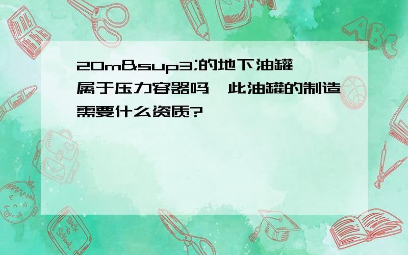 20m³的地下油罐属于压力容器吗,此油罐的制造需要什么资质?