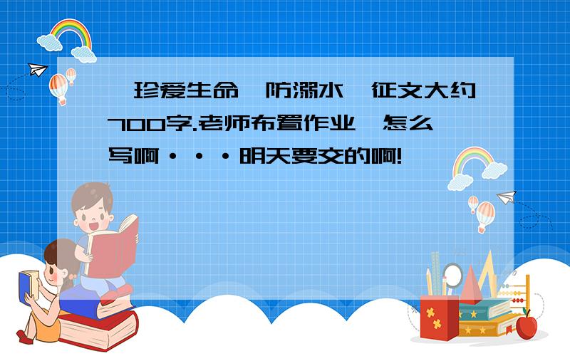 {珍爱生命,防溺水}征文大约700字.老师布置作业,怎么写啊···明天要交的啊!